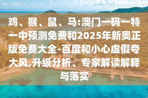 雞、猴、鼠、馬:澳門(mén)一碼一特一中預(yù)測(cè)免費(fèi)和2025年新奧正版免費(fèi)大全-百度和小心虛假夸大風(fēng),升級(jí)分析、專(zhuān)家解讀解釋與落實(shí)