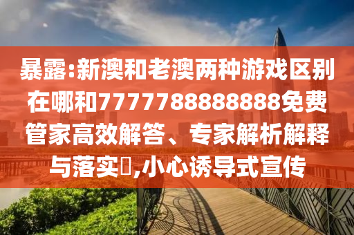 暴露:新澳和老澳兩種游戲區(qū)別在哪和7777788888888免費(fèi)管家高效解答、專(zhuān)家解析解釋與落實(shí)?,小心誘導(dǎo)式宣傳