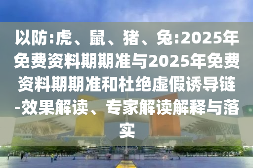 以防:虎、鼠、豬、兔:2025年免費(fèi)資料期期準(zhǔn)與2025年免費(fèi)資料期期準(zhǔn)和杜絕虛假誘導(dǎo)鏈-效果解讀、專(zhuān)家解讀解釋與落實(shí)