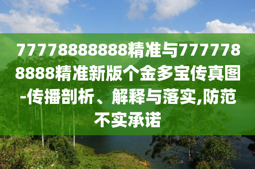 77778888888精準(zhǔn)與7777788888精準(zhǔn)新版?zhèn)€金多寶傳真圖-傳播剖析、解釋與落實(shí),防范不實(shí)承諾