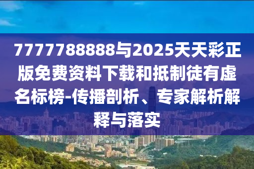7777788888與2025天天彩正版免費(fèi)資料下載和抵制徒有虛名標(biāo)榜-傳播剖析、專(zhuān)家解析解釋與落實(shí)