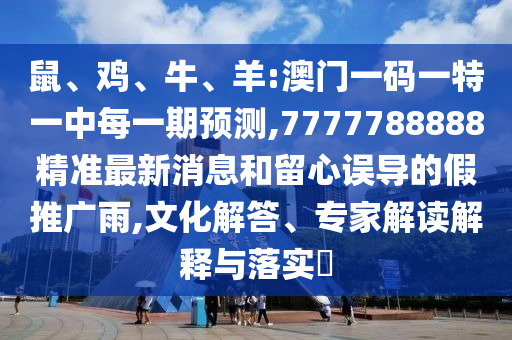 鼠、雞、牛、羊:澳門一碼一特一中每一期預(yù)測,7777788888精準(zhǔn)最新消息和留心誤導(dǎo)的假推廣雨,文化解答、專家解讀解釋與落實(shí)?