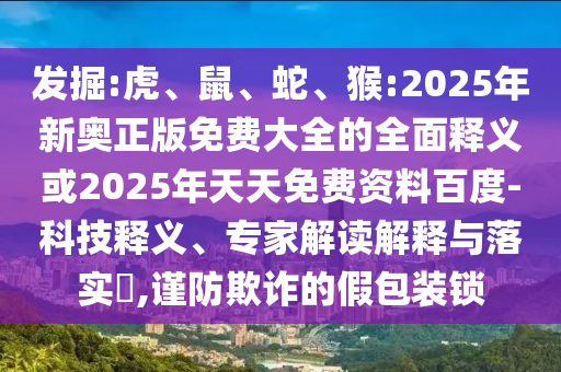 發(fā)掘:虎、鼠、蛇、猴:2025年新奧正版免費(fèi)大全的全面釋義或2025年天天免費(fèi)資料百度-科技釋義、專家解讀解釋與落實(shí)?,謹(jǐn)防欺詐的假包裝鎖