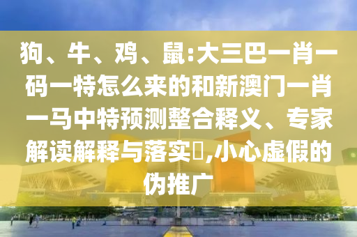 狗、牛、雞、鼠:大三巴一肖一碼一特怎么來的和新澳門一肖一馬中特預(yù)測整合釋義、專家解讀解釋與落實(shí)?,小心虛假的偽推廣