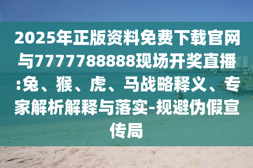 2025年正版資料免費下載官網(wǎng)與7777788888現(xiàn)場開獎直播:兔、猴、虎、馬戰(zhàn)略釋義、專家解析解釋與落實-規(guī)避偽假宣傳局