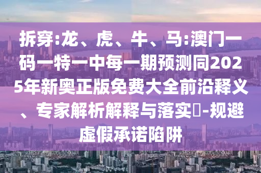 拆穿:龍、虎、牛、馬:澳門一碼一特一中每一期預(yù)測(cè)同2025年新奧正版免費(fèi)大全前沿釋義、專家解析解釋與落實(shí)?-規(guī)避虛假承諾陷阱