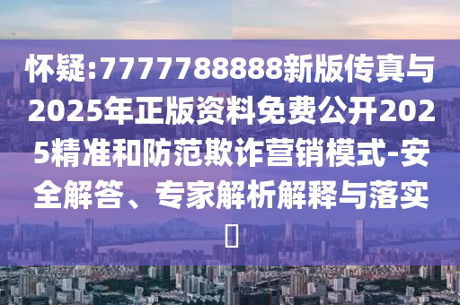 懷疑:7777788888新版?zhèn)髡媾c2025年正版資料免費(fèi)公開(kāi)2025精準(zhǔn)和防范欺詐營(yíng)銷模式-安全解答、專家解析解釋與落實(shí)?