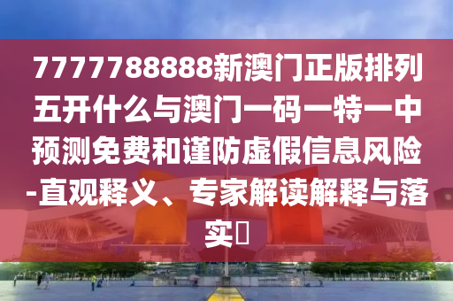 7777788888新澳門正版排列五開什么與澳門一碼一特一中預(yù)測免費(fèi)和謹(jǐn)防虛假信息風(fēng)險(xiǎn)-直觀釋義、專家解讀解釋與落實(shí)?