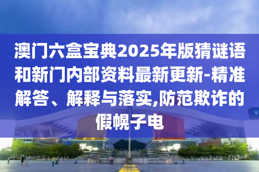 澳門六盒寶典2025年版猜謎語和新門內(nèi)部資料最新更新-精準(zhǔn)解答、解釋與落實(shí),防范欺詐的假幌子電