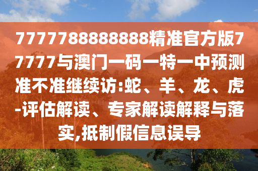 7777788888888精準(zhǔn)官方版77777與澳門一碼一特一中預(yù)測準(zhǔn)不準(zhǔn)繼續(xù)訪:蛇、羊、龍、虎-評(píng)估解讀、專家解讀解釋與落實(shí),抵制假信息誤導(dǎo)