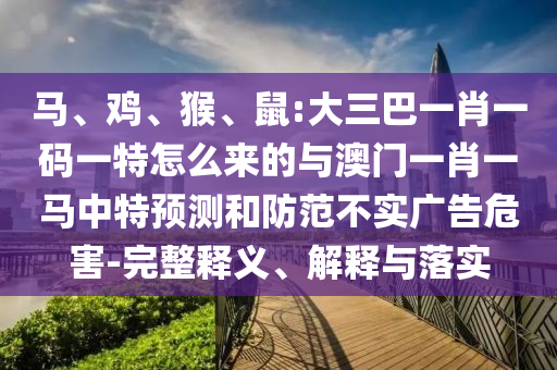 馬、雞、猴、鼠:大三巴一肖一碼一特怎么來的與澳門一肖一馬中特預(yù)測和防范不實(shí)廣告危害-完整釋義、解釋與落實(shí)