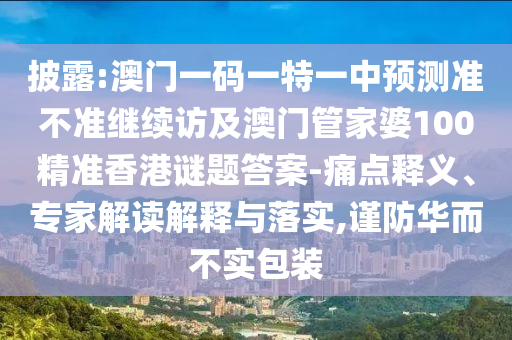 披露:澳門一碼一特一中預(yù)測準(zhǔn)不準(zhǔn)繼續(xù)訪及澳門管家婆100精準(zhǔn)香港謎題答案-痛點釋義、專家解讀解釋與落實,謹(jǐn)防華而不實包裝