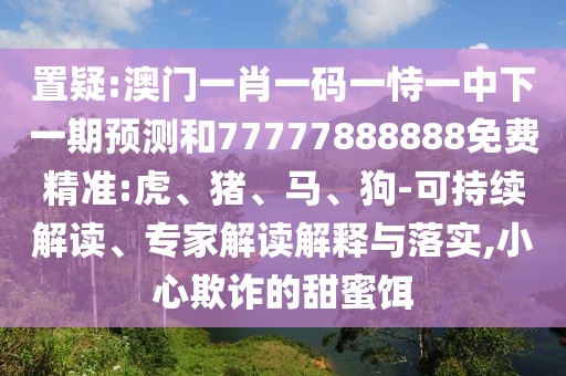 置疑:澳門一肖一碼一恃一中下一期預(yù)測和77777888888免費精準(zhǔn):虎、豬、馬、狗-可持續(xù)解讀、專家解讀解釋與落實,小心欺詐的甜蜜餌