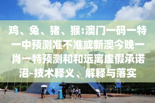 雞、兔、豬、猴:澳門一碼一特一中預(yù)測(cè)準(zhǔn)不準(zhǔn)或新澳今晚一肖一特預(yù)測(cè)和和遠(yuǎn)離虛假承諾沼-技術(shù)釋義、解釋與落實(shí)