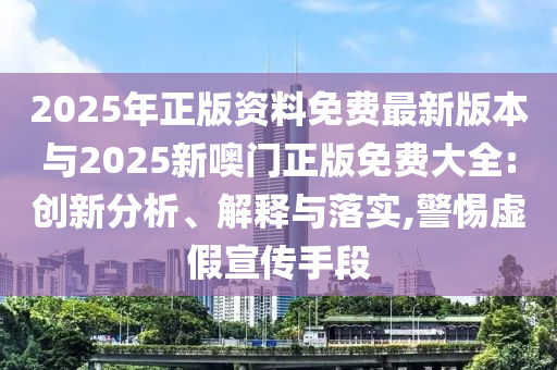 2025年正版資料免費(fèi)最新版本與2025新噢門正版免費(fèi)大全:創(chuàng)新分析、解釋與落實(shí),警惕虛假宣傳手段