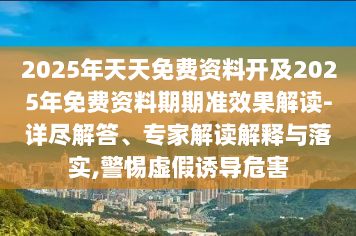 2025年天天免費(fèi)資料開(kāi)及2025年免費(fèi)資料期期準(zhǔn)效果解讀-詳盡解答、專家解讀解釋與落實(shí),警惕虛假誘導(dǎo)危害