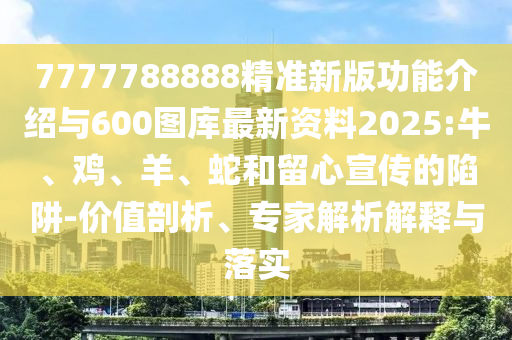 7777788888精準(zhǔn)新版功能介紹與600圖庫最新資料2025:牛、雞、羊、蛇和留心宣傳的陷阱-價值剖析、專家解析解釋與落實