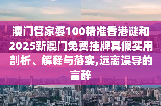 澳門管家婆100精準(zhǔn)香港謎和2025新澳門免費掛牌真假實用剖析、解釋與落實,遠離誤導(dǎo)的言辭