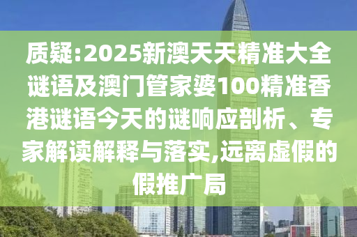 質(zhì)疑:2025新澳天天精準(zhǔn)大全謎語及澳門管家婆100精準(zhǔn)香港謎語今天的謎響應(yīng)剖析、專家解讀解釋與落實,遠(yuǎn)離虛假的假推廣局