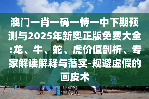 澳門(mén)一肖一碼一恃一中下期預(yù)測(cè)與2025年新奧正版免費(fèi)大全:龍、牛、蛇、虎價(jià)值剖析、專家解讀解釋與落實(shí)-規(guī)避虛假的畫(huà)皮術(shù)