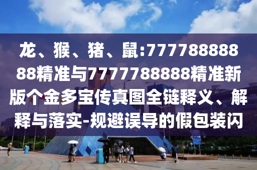 龍、猴、豬、鼠:77778888888精準(zhǔn)與7777788888精準(zhǔn)新版?zhèn)€金多寶傳真圖全鏈釋義、解釋與落實(shí)-規(guī)避誤導(dǎo)的假包裝閃