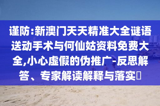 謹(jǐn)防:新澳門天天精準(zhǔn)大全謎語送動(dòng)手術(shù)與何仙姑資料免費(fèi)大全,小心虛假的偽推廣-反思解答、專家解讀解釋與落實(shí)?