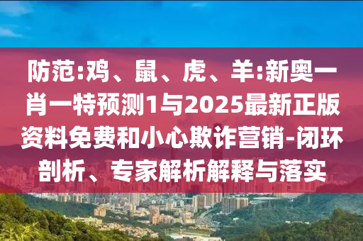 防范:雞、鼠、虎、羊:新奧一肖一特預(yù)測1與2025最新正版資料免費(fèi)和小心欺詐營銷-閉環(huán)剖析、專家解析解釋與落實(shí)