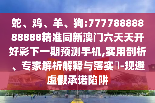 蛇、雞、羊、狗:77778888888888精準同新澳門六天天開好彩下一期預(yù)測手機,實用剖析、專家解析解釋與落實?-規(guī)避虛假承諾陷阱