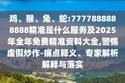 雞、猴、兔、蛇:7777888888888精準(zhǔn)是什么服務(wù)及2025年全年免費(fèi)精準(zhǔn)資料大全,警惕虛假炒作-痛點(diǎn)釋義、專(zhuān)家解析解釋與落實(shí)