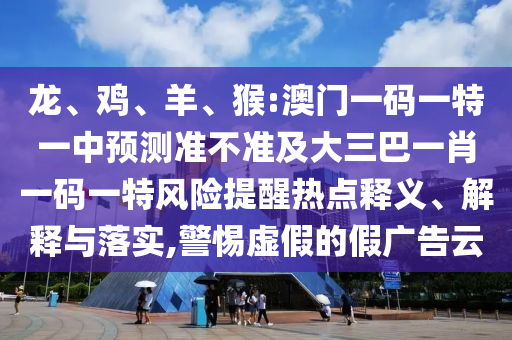 龍、雞、羊、猴:澳門(mén)一碼一特一中預(yù)測(cè)準(zhǔn)不準(zhǔn)及大三巴一肖一碼一特風(fēng)險(xiǎn)提醒熱點(diǎn)釋義、解釋與落實(shí),警惕虛假的假?gòu)V告云