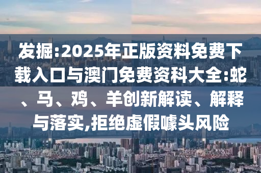 發(fā)掘:2025年正版資料免費(fèi)下載入口與澳門免費(fèi)資科大全:蛇、馬、雞、羊創(chuàng)新解讀、解釋與落實(shí),拒絕虛假噱頭風(fēng)險(xiǎn)