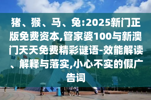 豬、猴、馬、兔:2025新門正版免費(fèi)資本,管家婆100與新澳門天天免費(fèi)精彩謎語-效能解讀、解釋與落實(shí),小心不實(shí)的假廣告詞
