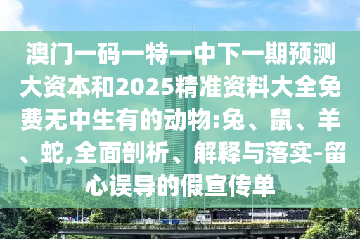 澳門一碼一特一中下一期預(yù)測大資本和2025精準(zhǔn)資料大全免費(fèi)無中生有的動物:兔、鼠、羊、蛇,全面剖析、解釋與落實(shí)-留心誤導(dǎo)的假宣傳單