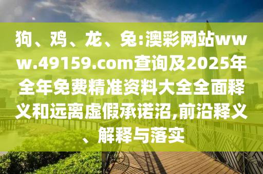 狗、雞、龍、兔:澳彩網(wǎng)站www.49159.соm查詢及2025年全年免費(fèi)精準(zhǔn)資料大全全面釋義和遠(yuǎn)離虛假承諾沼,前沿釋義、解釋與落實(shí)