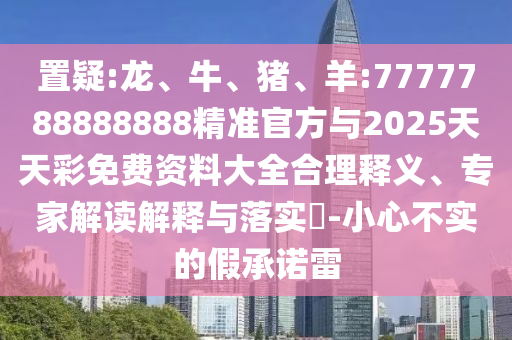 置疑:龍、牛、豬、羊:7777788888888精準官方與2025天天彩免費資料大全合理釋義、專家解讀解釋與落實?-小心不實的假承諾雷