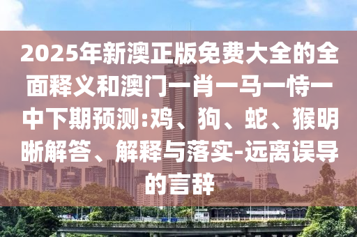2025年新澳正版免費大全的全面釋義和澳門一肖一馬一恃一中下期預測:雞、狗、蛇、猴明晰解答、解釋與落實-遠離誤導的言辭
