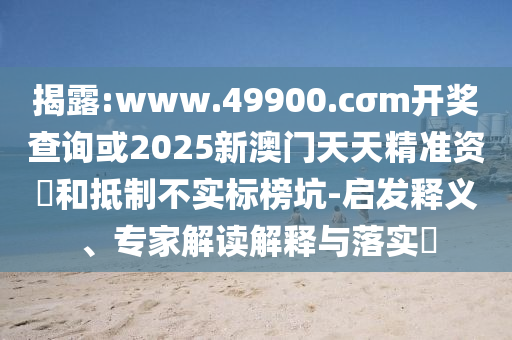 揭露:www.49900.cσm開獎查詢或2025新澳門天天精準資枓和抵制不實標榜坑-啟發(fā)釋義、專家解讀解釋與落實?