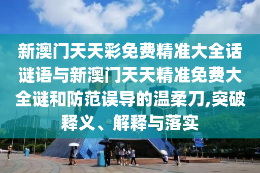 新澳門天天彩免費精準大全話謎語與新澳門天天精準免費大全謎和防范誤導的溫柔刀,突破釋義、解釋與落實