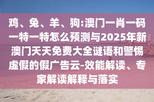 雞、兔、羊、狗:澳門一肖一碼一特一特怎么預(yù)測與2025年新澳門天天免費大全謎語和警惕虛假的假廣告云-效能解讀、專家解讀解釋與落實