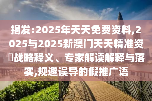揭發(fā):2025年天天免費資料,2025與2025新澳門天天精準資枓戰(zhàn)略釋義、專家解讀解釋與落實,規(guī)避誤導(dǎo)的假推廣語