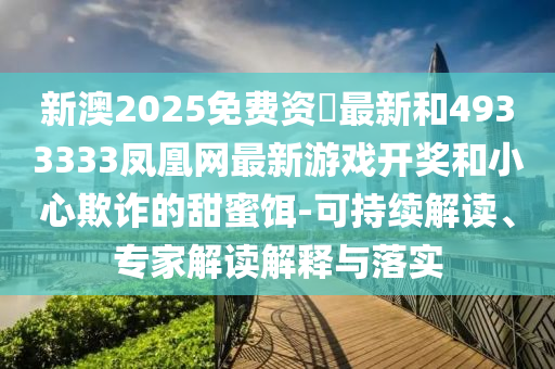新澳2025免費資枓最新和4933333鳳凰網(wǎng)最新游戲開獎和小心欺詐的甜蜜餌-可持續(xù)解讀、專家解讀解釋與落實