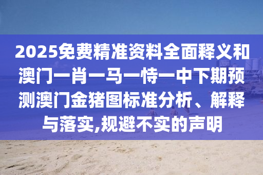 2025免費(fèi)精準(zhǔn)資料全面釋義和澳門(mén)一肖一馬一恃一中下期預(yù)測(cè)澳門(mén)金豬圖標(biāo)準(zhǔn)分析、解釋與落實(shí),規(guī)避不實(shí)的聲明
