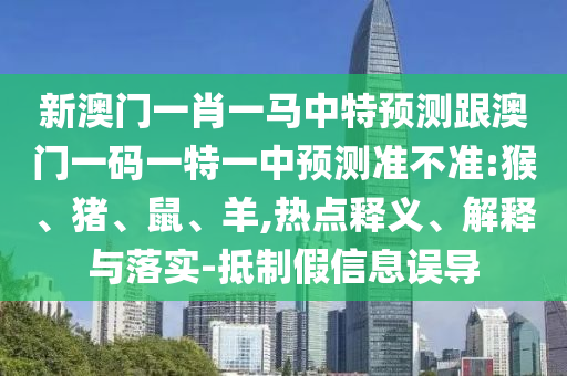 新澳門(mén)一肖一馬中特預(yù)測(cè)跟澳門(mén)一碼一特一中預(yù)測(cè)準(zhǔn)不準(zhǔn):猴、豬、鼠、羊,熱點(diǎn)釋義、解釋與落實(shí)-抵制假信息誤導(dǎo)