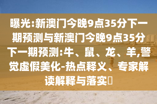曝光:新澳門(mén)今晚9點(diǎn)35分下一期預(yù)測(cè)與新澳門(mén)今晚9點(diǎn)35分下一期預(yù)測(cè):牛、鼠、龍、羊,警覺(jué)虛假美化-熱點(diǎn)釋義、專(zhuān)家解讀解釋與落實(shí)?