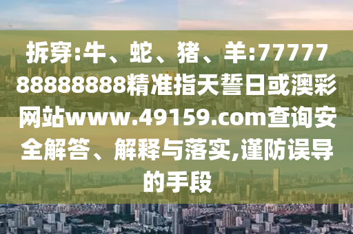 拆穿:牛、蛇、豬、羊:7777788888888精準(zhǔn)指天誓日或澳彩網(wǎng)站www.49159.соm查詢安全解答、解釋與落實,謹防誤導(dǎo)的手段