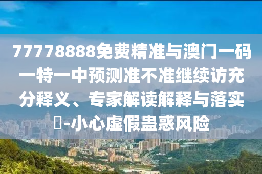 77778888免費(fèi)精準(zhǔn)與澳門一碼一特一中預(yù)測準(zhǔn)不準(zhǔn)繼續(xù)訪充分釋義、專家解讀解釋與落實(shí)?-小心虛假蠱惑風(fēng)險(xiǎn)