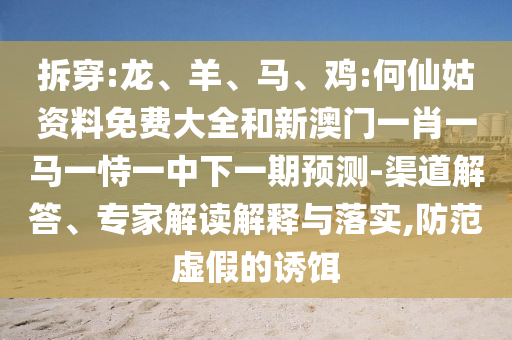 拆穿:龍、羊、馬、雞:何仙姑資料免費(fèi)大全和新澳門一肖一馬一恃一中下一期預(yù)測-渠道解答、專家解讀解釋與落實(shí),防范虛假的誘餌