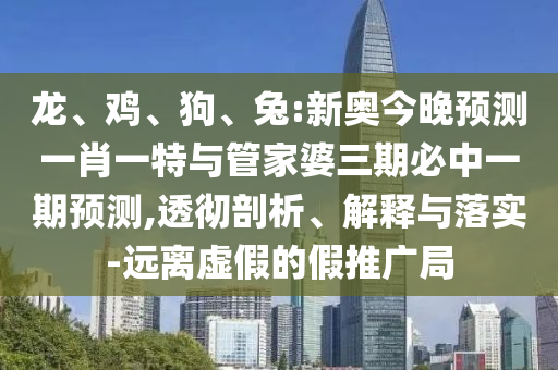 龍、雞、狗、兔:新奧今晚預(yù)測一肖一特與管家婆三期必中一期預(yù)測,透徹剖析、解釋與落實(shí)-遠(yuǎn)離虛假的假推廣局