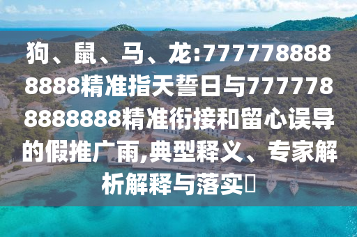 狗、鼠、馬、龍:7777788888888精準(zhǔn)指天誓日與7777788888888精準(zhǔn)銜接和留心誤導(dǎo)的假推廣雨,典型釋義、專家解析解釋與落實(shí)?