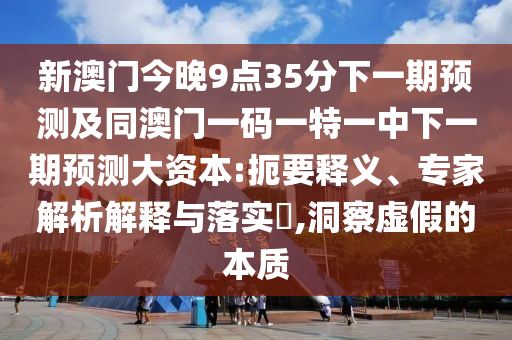 新澳門今晚9點(diǎn)35分下一期預(yù)測(cè)及同澳門一碼一特一中下一期預(yù)測(cè)大資本:扼要釋義、專家解析解釋與落實(shí)?,洞察虛假的本質(zhì)